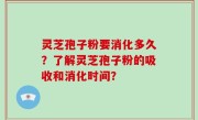 灵芝孢子粉要消化多久？了解灵芝孢子粉的吸收和消化时间？