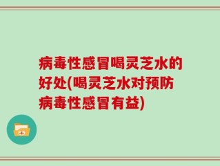 病毒性感冒喝灵芝水的好处(喝灵芝水对预防病毒性感冒有益)