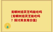 龙眼树结灵芝吗能吃吗(龙眼树结灵芝能吃吗？探讨其食用价值)