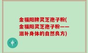 金福阳牌灵芝孢子粉(金福阳灵芝孢子粉——滋补身体的自然良方)