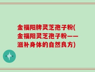 金福阳牌灵芝孢子粉(金福阳灵芝孢子粉——滋补身体的自然良方)