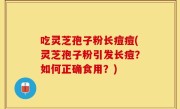 吃灵芝孢子粉长痘痘(灵芝孢子粉引发长痘？如何正确食用？)