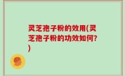 灵芝孢子粉的效用(灵芝孢子粉的功效如何？)