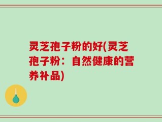 灵芝孢子粉的好(灵芝孢子粉：自然健康的营养补品)