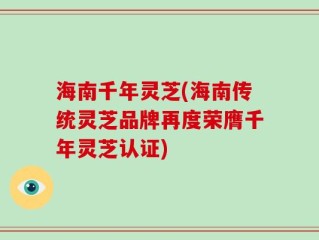 海南千年灵芝(海南传统灵芝品牌再度荣膺千年灵芝认证)