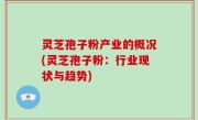 灵芝孢子粉产业的概况(灵芝孢子粉：行业现状与趋势)