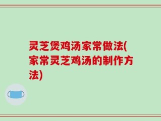 灵芝煲鸡汤家常做法(家常灵芝鸡汤的制作方法)