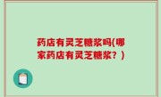 药店有灵芝糖浆吗(哪家药店有灵芝糖浆？)