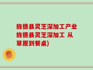 旌德县灵芝深加工产业旌德县灵芝深加工 从草原到餐桌)