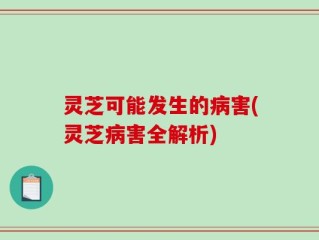 灵芝可能发生的病害(灵芝病害全解析)
