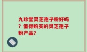 九珍堂灵芝孢子粉好吗？值得购买的灵芝孢子粉产品？