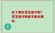 吃了两年灵芝孢子粉？灵芝孢子粉能不能长期吃