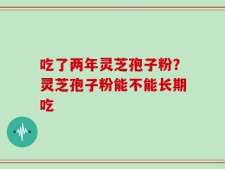 吃了两年灵芝孢子粉？灵芝孢子粉能不能长期吃