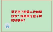 灵芝孢子粉第二代破壁技术？提高灵芝孢子粉的吸收率？