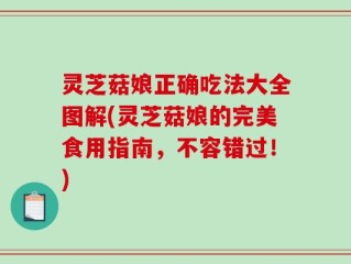 灵芝菇娘正确吃法大全图解(灵芝菇娘的完美食用指南，不容错过！)