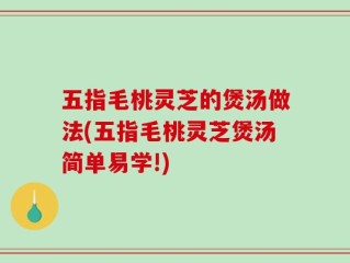 五指毛桃灵芝的煲汤做法(五指毛桃灵芝煲汤简单易学!)
