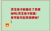 灵芝孢子胶囊吃了贵便秘吗(灵芝孢子胶囊：有可能引起贵族便秘？)
