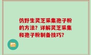 仿野生灵芝采集孢子粉的方法？详解灵芝采集和孢子粉制备技巧？