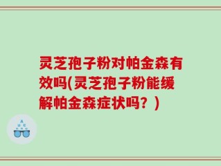 灵芝孢子粉对帕金森有效吗(灵芝孢子粉能缓解帕金森症状吗？)