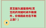 灵芝越久越值钱吗(灵芝的药效随时间不断提升，价格因此也在不断上涨？)