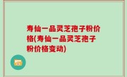 寿仙一品灵芝孢子粉价格(寿仙一品灵芝孢子粉价格变动)