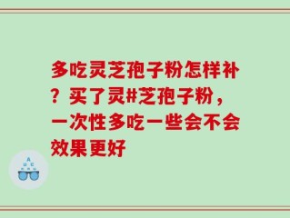 多吃灵芝孢子粉怎样补？买了灵#芝孢子粉，一次性多吃一些会不会效果更好