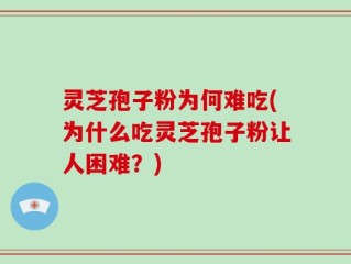 灵芝孢子粉为何难吃(为什么吃灵芝孢子粉让人困难？)