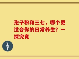 孢子粉和三七，哪个更适合你的日常养生？一探究竟