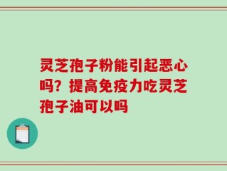 灵芝孢子粉能引起恶心吗？提高免疫力吃灵芝孢子油可以吗