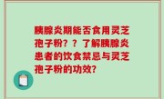 胰腺炎期能否食用灵芝孢子粉？？了解胰腺炎患者的饮食禁忌与灵芝孢子粉的功效？