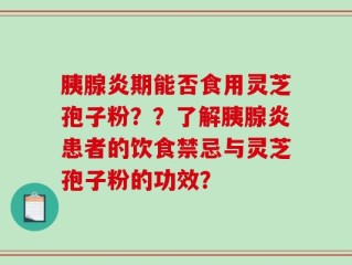 胰腺炎期能否食用灵芝孢子粉？？了解胰腺炎患者的饮食禁忌与灵芝孢子粉的功效？