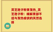 灵芝孢子粉胃发热_灵芝孢子粉：缓解胃部不适与发热症状的天然选择