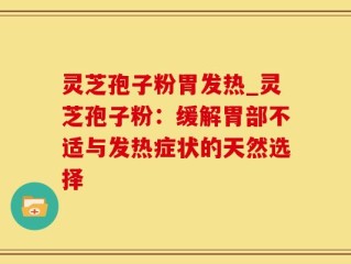 灵芝孢子粉胃发热_灵芝孢子粉：缓解胃部不适与发热症状的天然选择