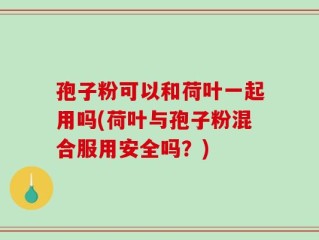 孢子粉可以和荷叶一起用吗(荷叶与孢子粉混合服用安全吗？)