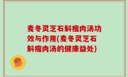 麦冬灵芝石斛瘦肉汤功效与作用(麦冬灵芝石斛瘦肉汤的健康益处)