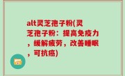 alt灵芝孢子粉(灵芝孢子粉：提高免疫力，缓解疲劳，改善睡眠，可抗癌)