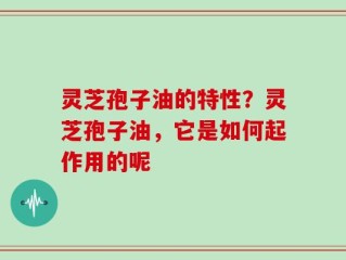 灵芝孢子油的特性？灵芝孢子油，它是如何起作用的呢