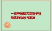 一道牌破壁灵芝孢子粉胶囊的功效与用法