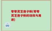 零零灵芝孢子粉(零零灵芝孢子粉的功效与用途)