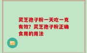 灵芝孢子粉一天吃一克有效？灵芝孢子粉正确食用的用法