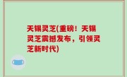 天锡灵芝(重磅！天锡灵芝震撼发布，引领灵芝新时代)