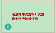 龙泉孢子灵芝粉？灵芝孢子粉产地排行榜