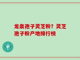 龙泉孢子灵芝粉？灵芝孢子粉产地排行榜