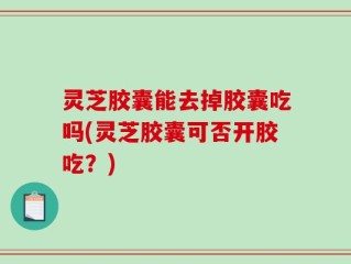 灵芝胶囊能去掉胶囊吃吗(灵芝胶囊可否开胶吃？)