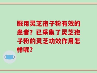 服用灵芝孢子粉有效的患者？已采集了灵芝孢子粉的灵芝功效作用怎样呢？