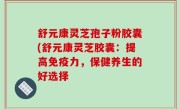 舒元康灵芝孢子粉胶囊(舒元康灵芝胶囊：提高免疫力，保健养生的好选择