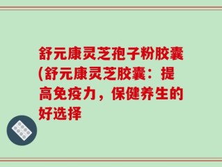 舒元康灵芝孢子粉胶囊(舒元康灵芝胶囊：提高免疫力，保健养生的好选择