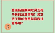 感染新冠期间吃灵芝孢子粉的注意事项？灵芝孢子粉的食用禁忌和注意事项？