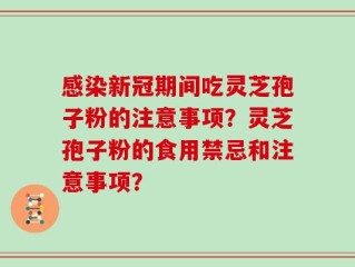 感染新冠期间吃灵芝孢子粉的注意事项？灵芝孢子粉的食用禁忌和注意事项？