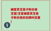 破壁灵芝孢子粉价格 芝堂(芝堂破壁灵芝孢子粉价格折扣限时优惠)